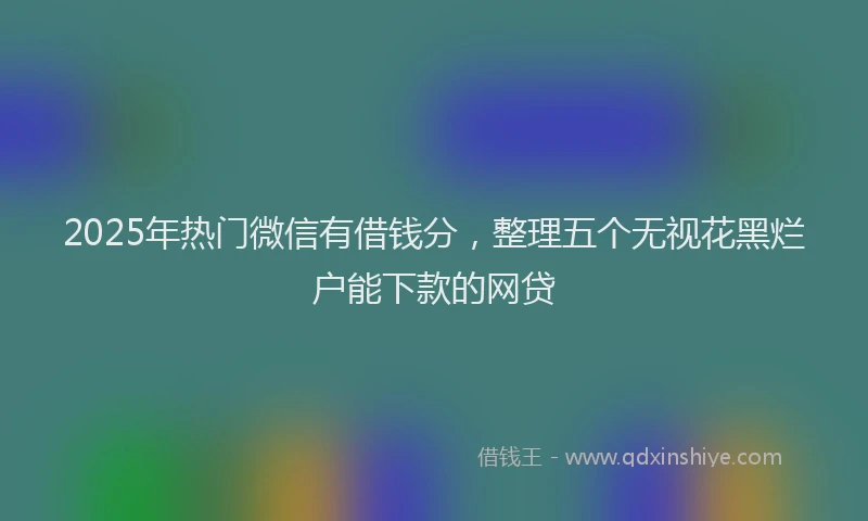 2025年热门微信有借钱分，整理五个无视花黑烂户能下款的网贷
