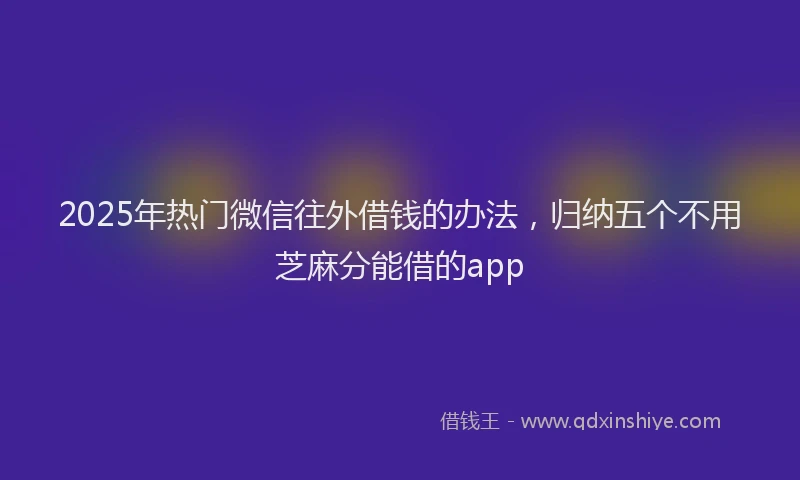 2025年热门微信往外借钱的办法，归纳五个不用芝麻分能借的app