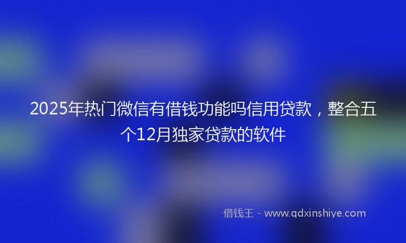 2025年热门微信有借钱功能吗信用贷款，整合五个12月独家贷款的软件