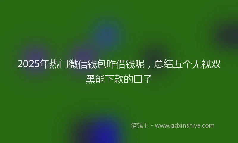 2025年热门微信钱包咋借钱呢，总结五个无视双黑能下款的口子