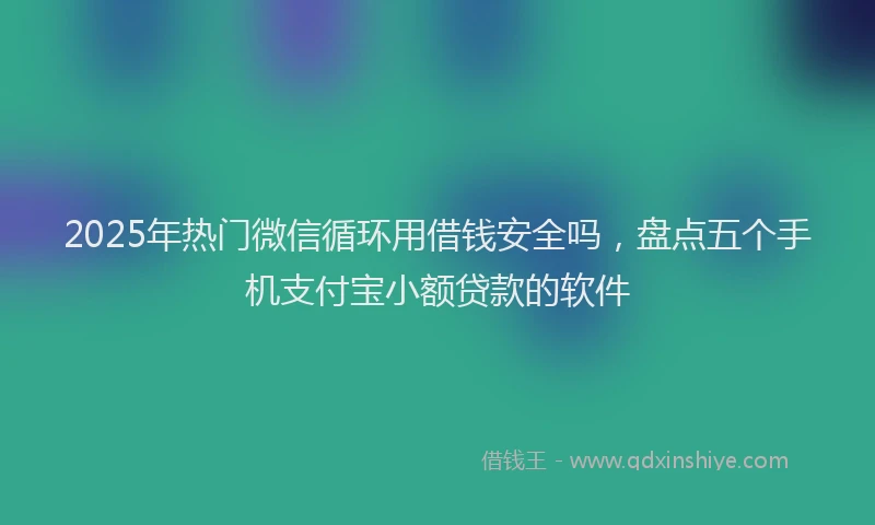 2025年热门微信循环用借钱安全吗，盘点五个手机支付宝小额贷款的软件