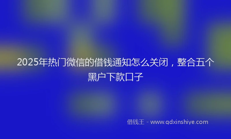 2025年热门微信的借钱通知怎么关闭，整合五个黑户下款口子