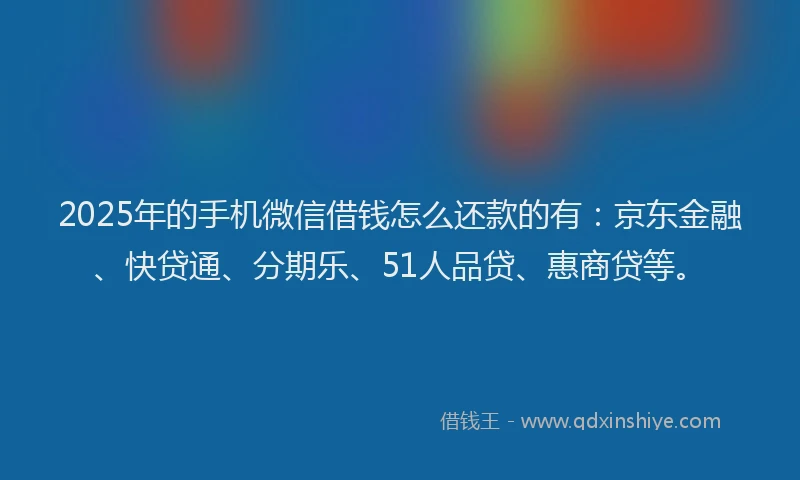 2025年的手机微信借钱怎么还款的有：京东金融、快贷通、分期乐、51人品贷、惠商贷等。