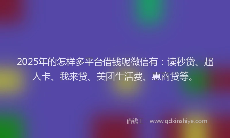 2025年的怎样多平台借钱呢微信有：读秒贷、超人卡、我来贷、美团生活费、惠商贷等。