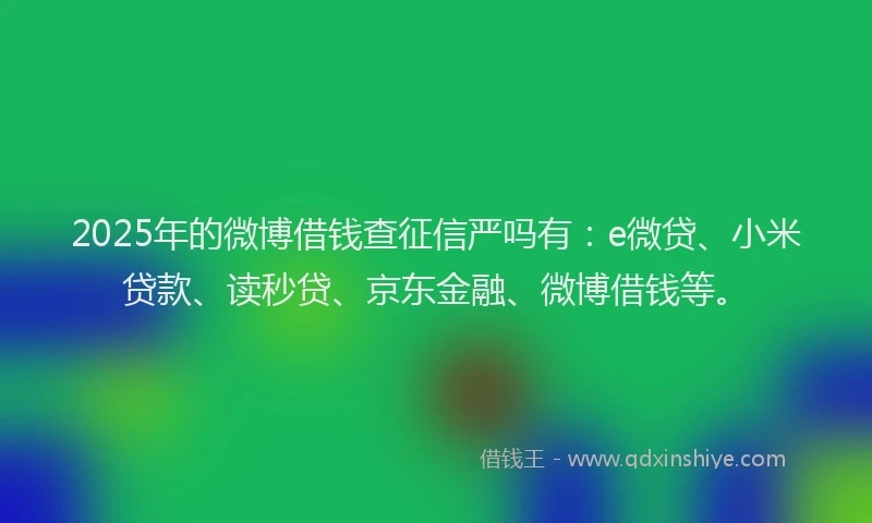 2025年的微博借钱查征信严吗有：e微贷、小米贷款、读秒贷、京东金融、微博借钱等。