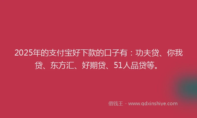 2025年的支付宝好下款的口子有：功夫贷、你我贷、东方汇、好期贷、51人品贷等。