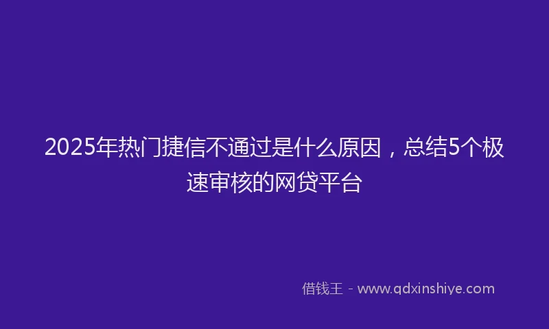 2025年热门捷信不通过是什么原因，总结5个极速审核的网贷平台