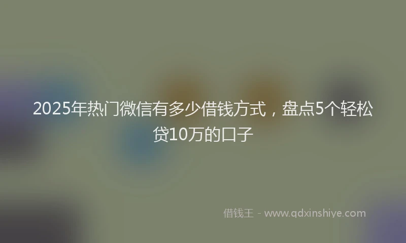 2025年热门微信有多少借钱方式，盘点5个轻松贷10万的口子