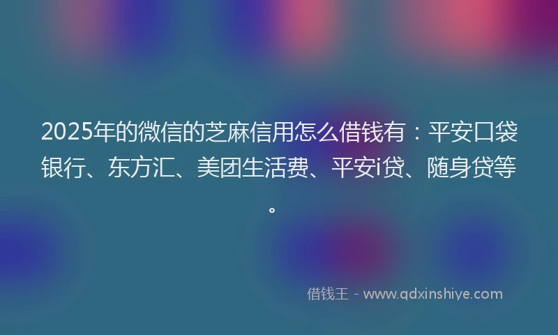 2025年的微信的芝麻信用怎么借钱有：平安口袋银行、东方汇、美团生活费、平安i贷、随身贷等。