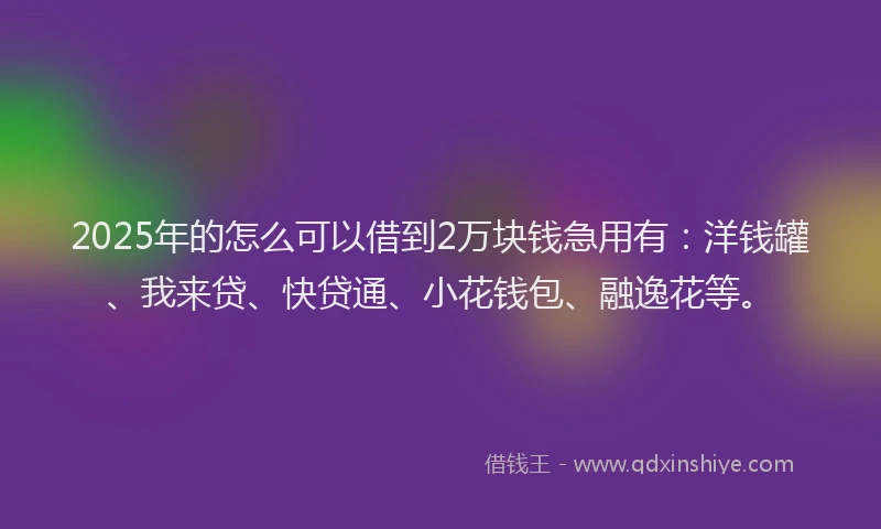 2025年的怎么可以借到2万块钱急用有：洋钱罐、我来贷、快贷通、小花钱包、融逸花等。