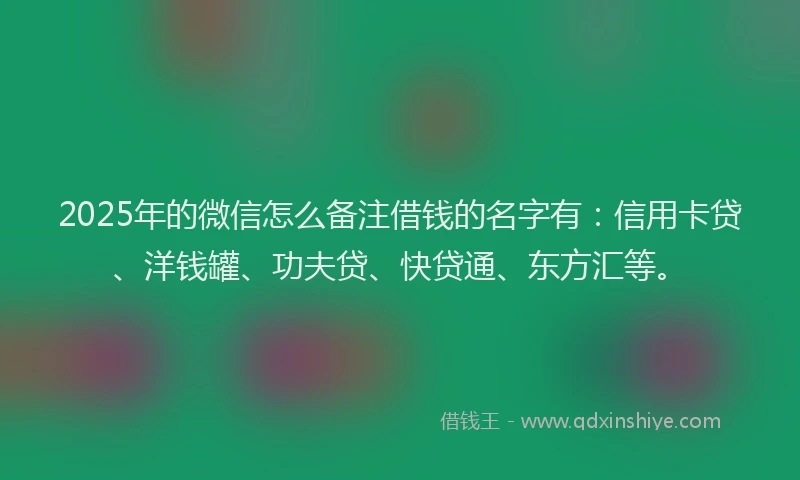 2025年的微信怎么备注借钱的名字有：信用卡贷、洋钱罐、功夫贷、快贷通、东方汇等。