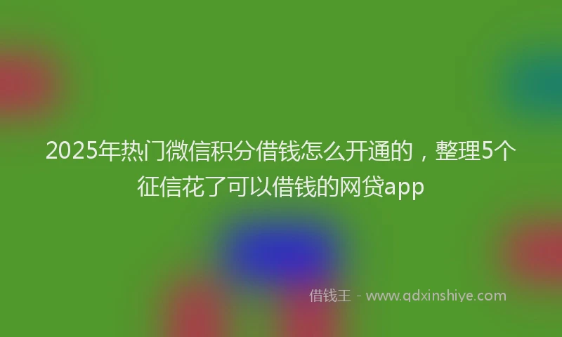 2025年热门微信积分借钱怎么开通的，整理5个征信花了可以借钱的网贷app