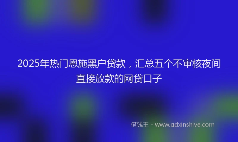 2025年热门恩施黑户贷款，汇总五个不审核夜间直接放款的网贷口子