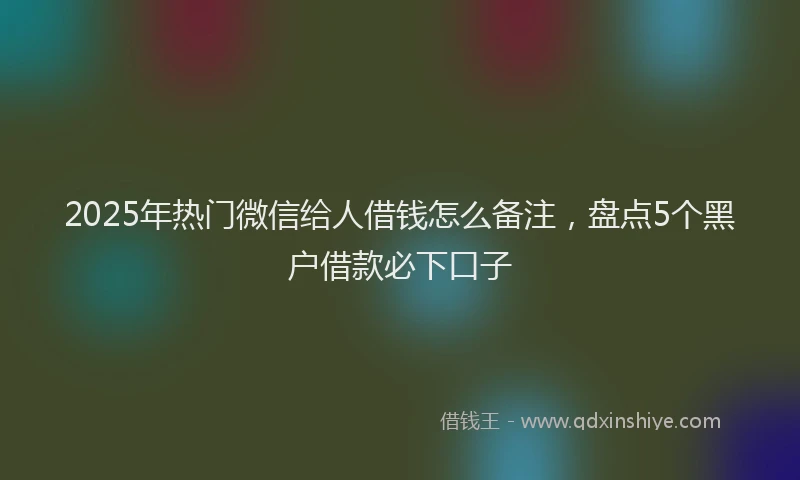 2025年热门微信给人借钱怎么备注，盘点5个黑户借款必下口子