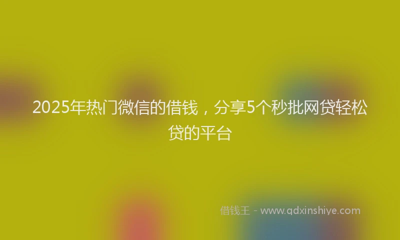 2025年热门微信的借钱，分享5个秒批网贷轻松贷的平台