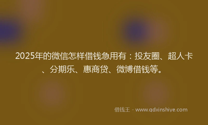 2025年的微信怎样借钱急用有：投友圈、超人卡、分期乐、惠商贷、微博借钱等。