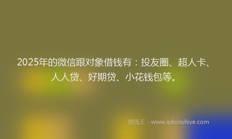 2025年的微信跟对象借钱有：投友圈、超人卡、人人贷、好期贷、小花钱包等。
