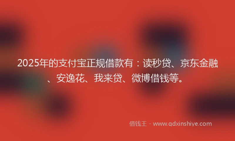 2025年的支付宝正规借款有：读秒贷、京东金融、安逸花、我来贷、微博借钱等。