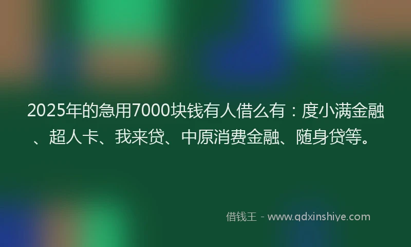 2025年的急用7000块钱有人借么有：度小满金融、超人卡、我来贷、中原消费金融、随身贷等。