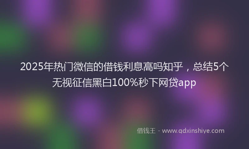 2025年热门微信的借钱利息高吗知乎，总结5个无视征信黑白100%秒下网贷app