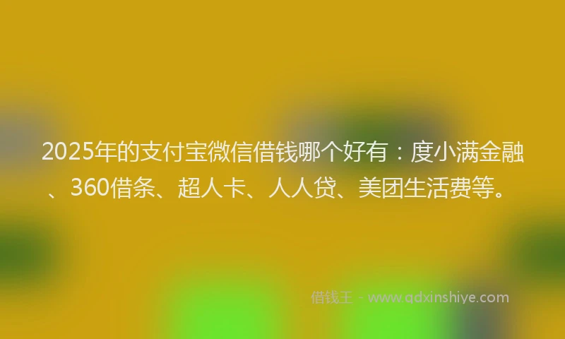 2025年的支付宝微信借钱哪个好有：度小满金融、360借条、超人卡、人人贷、美团生活费等。