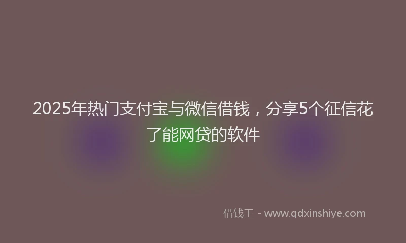 2025年热门支付宝与微信借钱，分享5个征信花了能网贷的软件