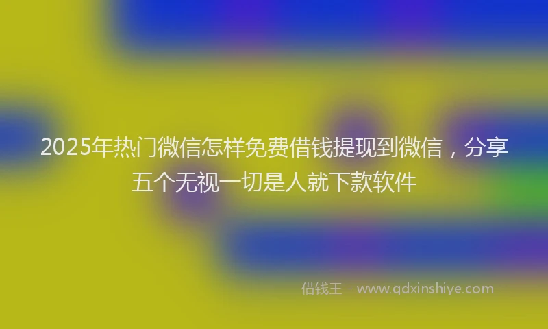 2025年热门微信怎样免费借钱提现到微信，分享五个无视一切是人就下款软件