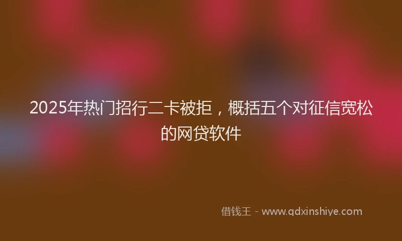 2025年热门招行二卡被拒，概括五个对征信宽松的网贷软件