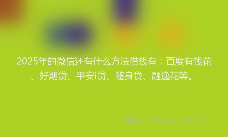 2025年的微信还有什么方法借钱有：百度有钱花、好期贷、平安i贷、随身贷、融逸花等。