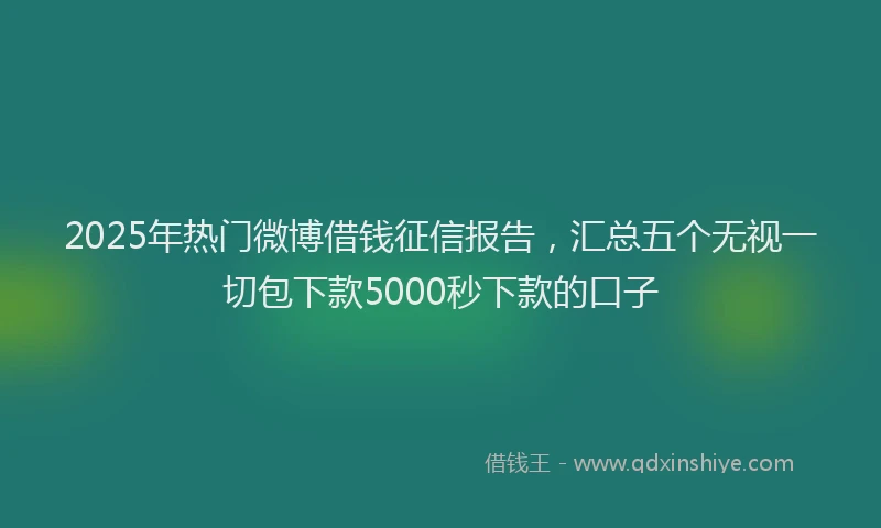2025年热门微博借钱征信报告，汇总五个无视一切包下款5000秒下款的口子