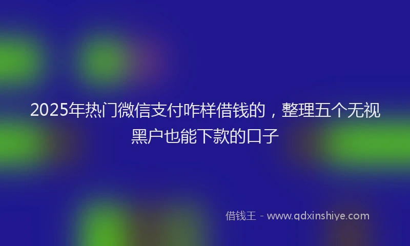 2025年热门微信支付咋样借钱的，整理五个无视黑户也能下款的口子