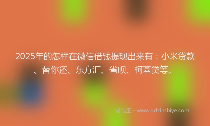 2025年的怎样在微信借钱提现出来有：小米贷款、替你还、东方汇、省呗、柯基贷等。