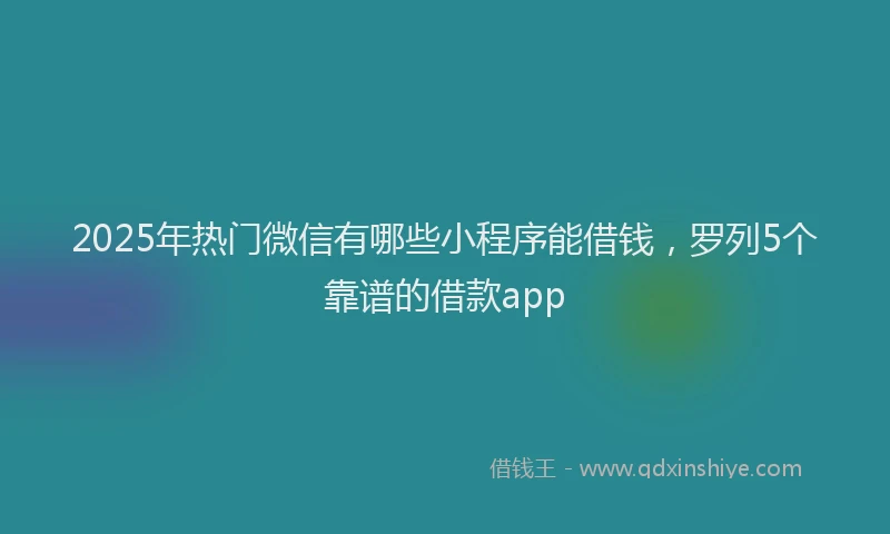 2025年热门微信有哪些小程序能借钱，罗列5个靠谱的借款app