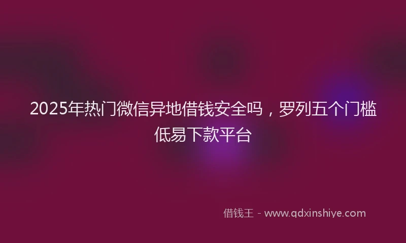 2025年热门微信异地借钱安全吗，罗列五个门槛低易下款平台