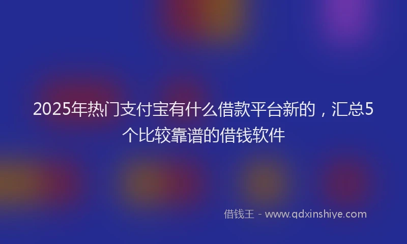 2025年热门支付宝有什么借款平台新的，汇总5个比较靠谱的借钱软件