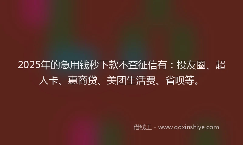 2025年的急用钱秒下款不查征信有：投友圈、超人卡、惠商贷、美团生活费、省呗等。