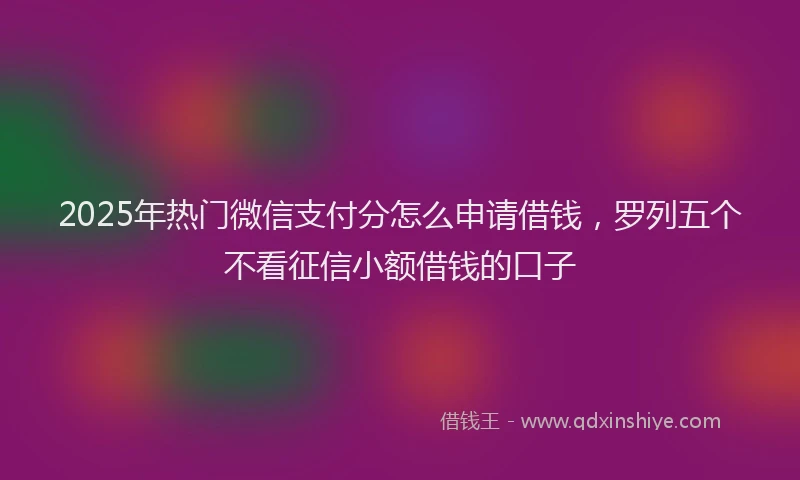 2025年热门微信支付分怎么申请借钱，罗列五个不看征信小额借钱的口子