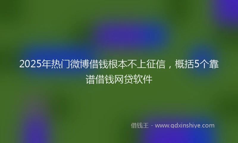 2025年热门微博借钱根本不上征信，概括5个靠谱借钱网贷软件