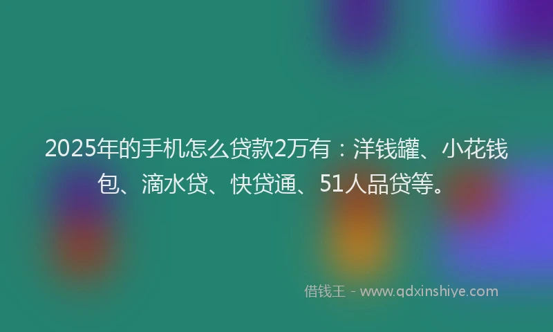 2025年的手机怎么贷款2万有：洋钱罐、小花钱包、滴水贷、快贷通、51人品贷等。
