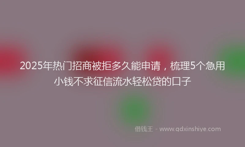 2025年热门招商被拒多久能申请，梳理5个急用小钱不求征信流水轻松贷的口子