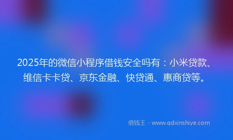 2025年的微信小程序借钱安全吗有：小米贷款、维信卡卡贷、京东金融、快贷通、惠商贷等。