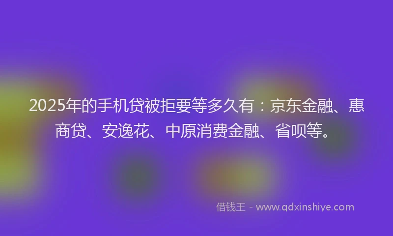 2025年的手机贷被拒要等多久有：京东金融、惠商贷、安逸花、中原消费金融、省呗等。