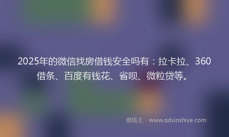2025年的微信找房借钱安全吗有：拉卡拉、360借条、百度有钱花、省呗、微粒贷等。