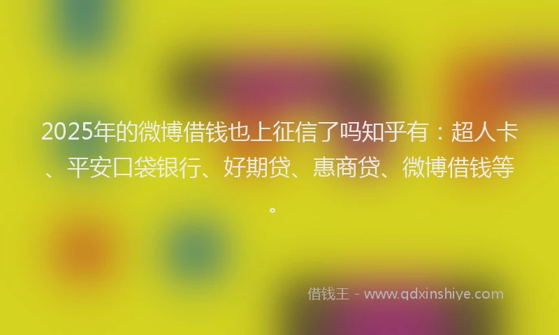 2025年的微博借钱也上征信了吗知乎有：超人卡、平安口袋银行、好期贷、惠商贷、微博借钱等。