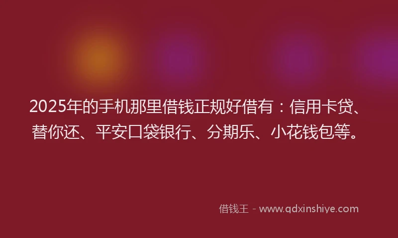 2025年的手机那里借钱正规好借有：信用卡贷、替你还、平安口袋银行、分期乐、小花钱包等。