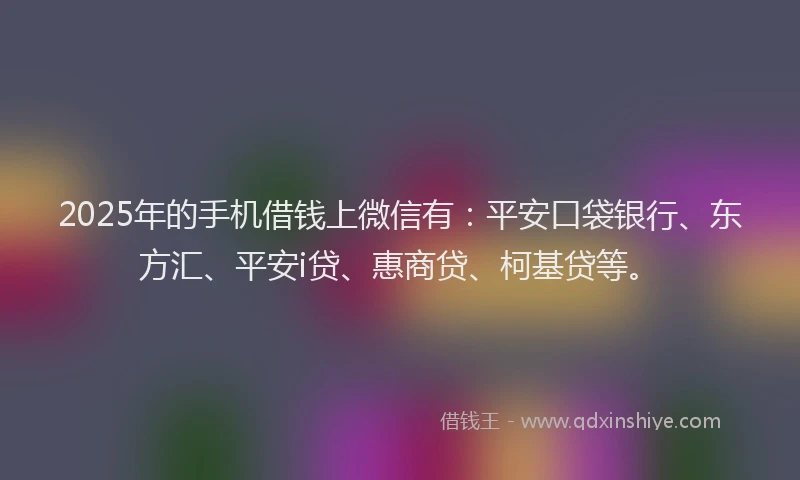 2025年的手机借钱上微信有：平安口袋银行、东方汇、平安i贷、惠商贷、柯基贷等。