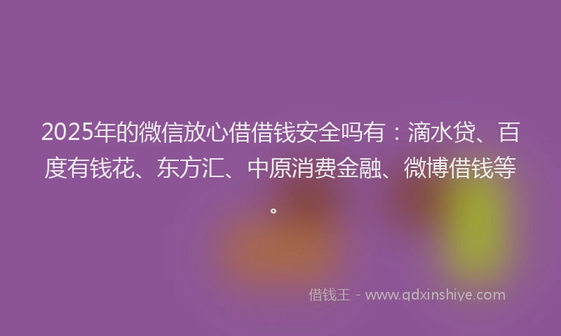 2025年的微信放心借借钱安全吗有：滴水贷、百度有钱花、东方汇、中原消费金融、微博借钱等。