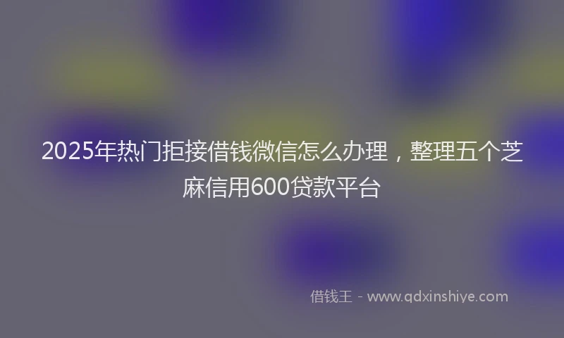 2025年热门拒接借钱微信怎么办理，整理五个芝麻信用600贷款平台