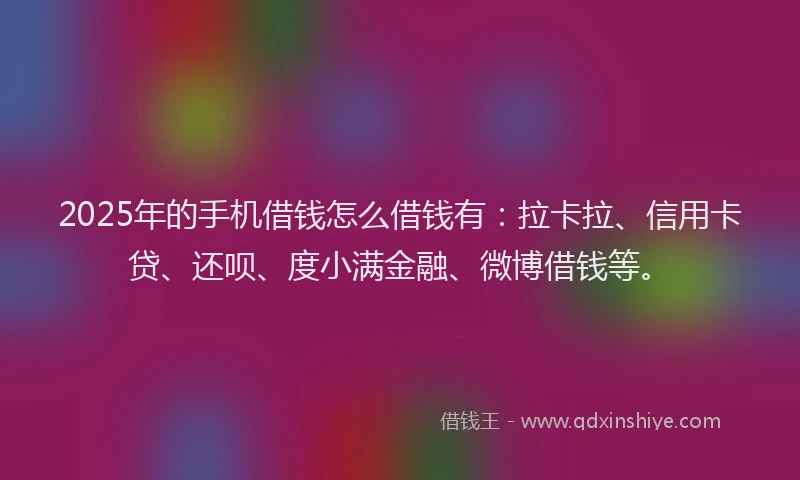 2025年的手机借钱怎么借钱有：拉卡拉、信用卡贷、还呗、度小满金融、微博借钱等。