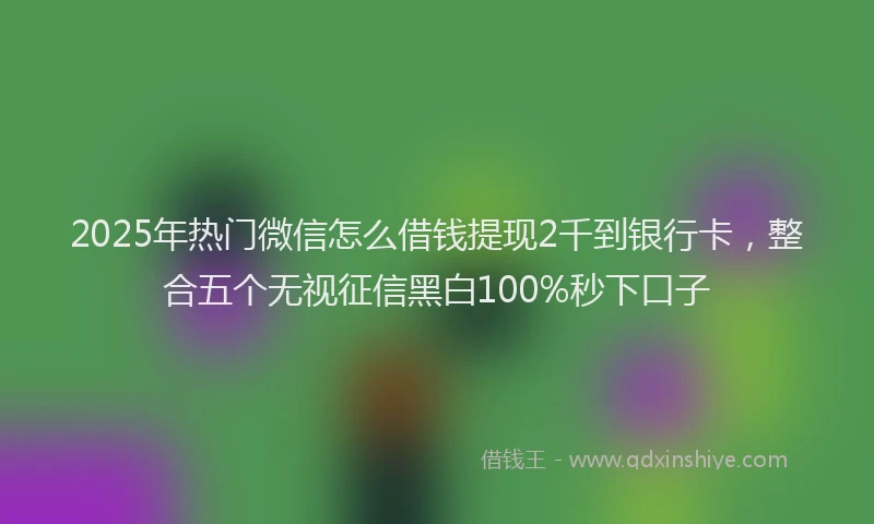 2025年热门微信怎么借钱提现2千到银行卡，整合五个无视征信黑白100%秒下口子